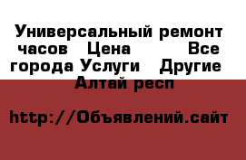 Универсальный ремонт часов › Цена ­ 100 - Все города Услуги » Другие   . Алтай респ.